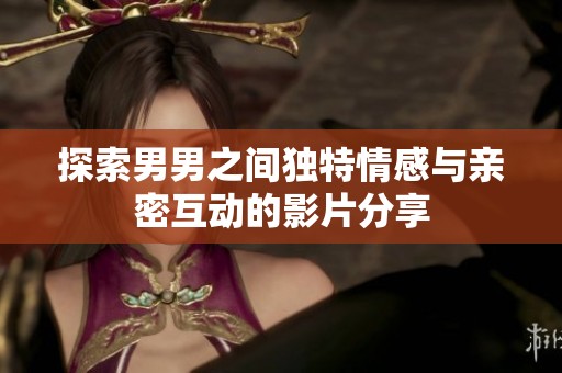探索男男之间独特情感与亲密互动的影片分享
