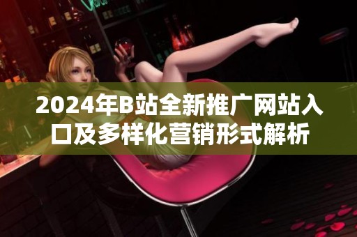 2024年B站全新推广网站入口及多样化营销形式解析