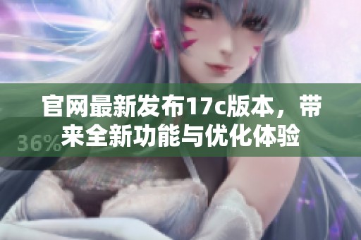 官网最新发布17c版本，带来全新功能与优化体验