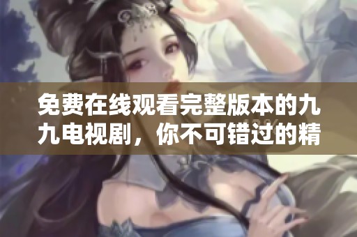 免费在线观看完整版本的九九电视剧，你不可错过的精彩剧情！