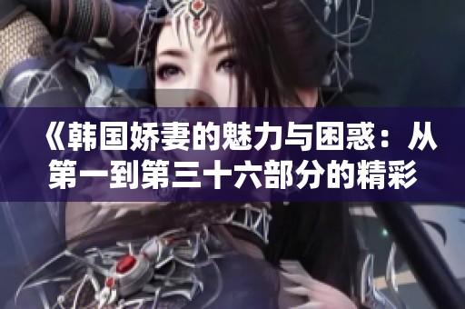 《韩国娇妻的魅力与困惑：从第一到第三十六部分的精彩故事》
