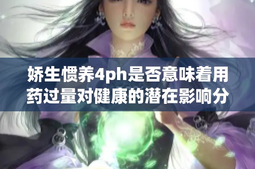娇生惯养4ph是否意味着用药过量对健康的潜在影响分析