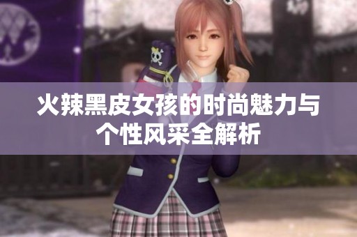火辣黑皮女孩的时尚魅力与个性风采全解析