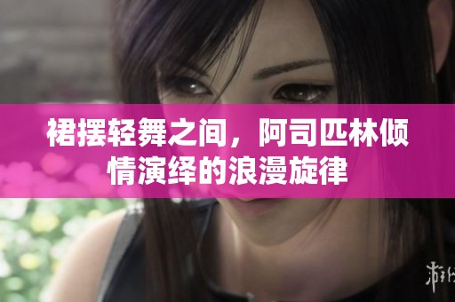 裙摆轻舞之间，阿司匹林倾情演绎的浪漫旋律