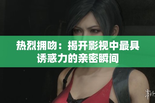 热烈拥吻：揭开影视中最具诱惑力的亲密瞬间