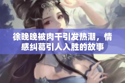 徐晚晚被肉干引发热潮，情感纠葛引人入胜的故事