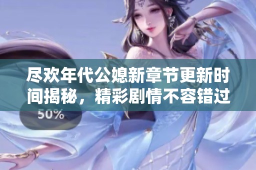 尽欢年代公媳新章节更新时间揭秘，精彩剧情不容错过