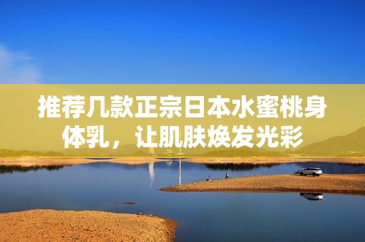 推荐几款正宗日本水蜜桃身体乳，让肌肤焕发光彩