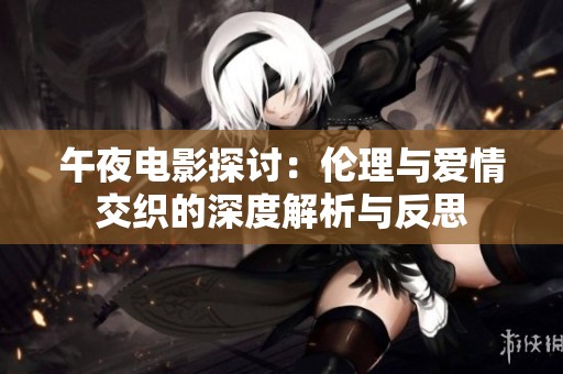 午夜电影探讨：伦理与爱情交织的深度解析与反思