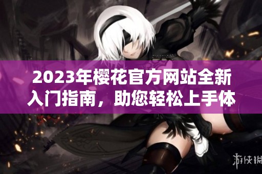 2023年樱花官方网站全新入门指南，助您轻松上手体验