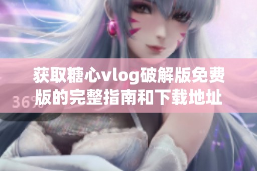 获取糖心vlog破解版免费版的完整指南和下载地址