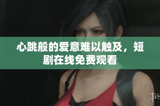 心跳般的爱意难以触及，短剧在线免费观看