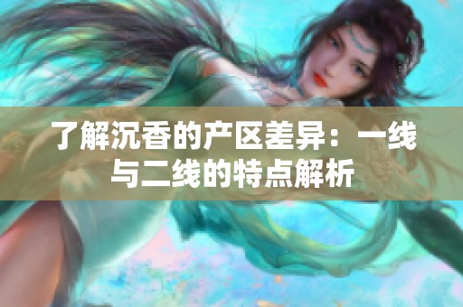 了解沉香的产区差异：一线与二线的特点解析