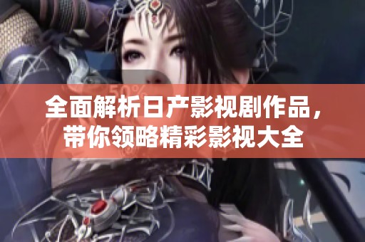 全面解析日产影视剧作品，带你领略精彩影视大全