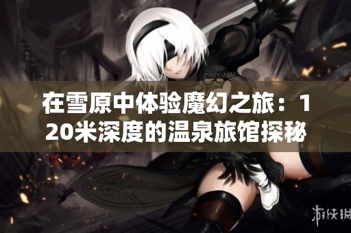 在雪原中体验魔幻之旅：120米深度的温泉旅馆探秘