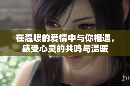 在温暖的爱情中与你相遇，感受心灵的共鸣与温暖