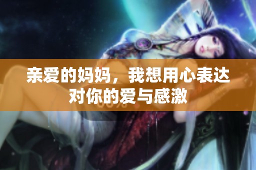 亲爱的妈妈，我想用心表达对你的爱与感激