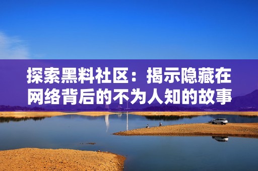 探索黑料社区：揭示隐藏在网络背后的不为人知的故事