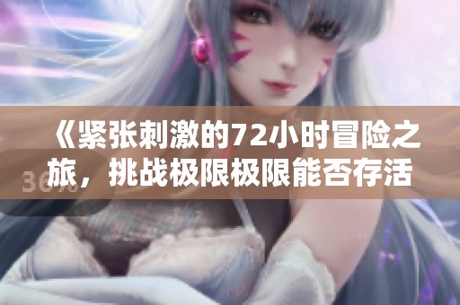 《紧张刺激的72小时冒险之旅，挑战极限极限能否存活》