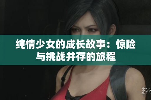 纯情少女的成长故事：惊险与挑战并存的旅程