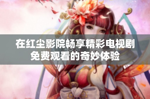 在红尘影院畅享精彩电视剧免费观看的奇妙体验