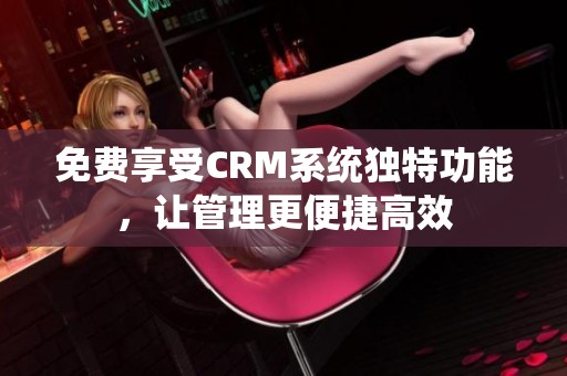 免费享受CRM系统独特功能，让管理更便捷高效