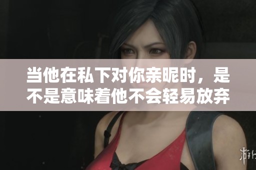 当他在私下对你亲昵时，是不是意味着他不会轻易放弃你？