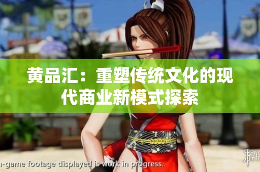 黄品汇：重塑传统文化的现代商业新模式探索