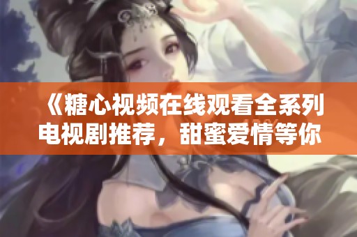 《糖心视频在线观看全系列电视剧推荐，甜蜜爱情等你来看》