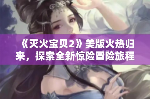《灭火宝贝2》美版火热归来，探索全新惊险冒险旅程