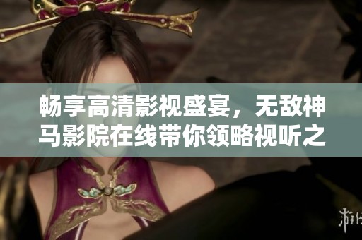畅享高清影视盛宴，无敌神马影院在线带你领略视听之美