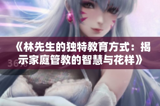 《林先生的独特教育方式：揭示家庭管教的智慧与花样》