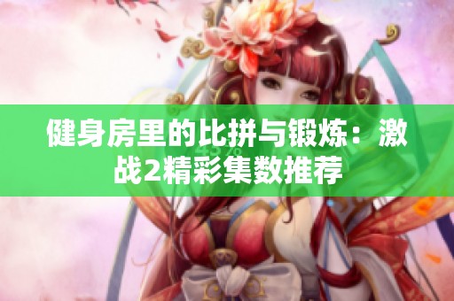 健身房里的比拼与锻炼：激战2精彩集数推荐