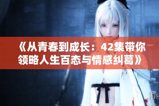 《从青春到成长：42集带你领略人生百态与情感纠葛》
