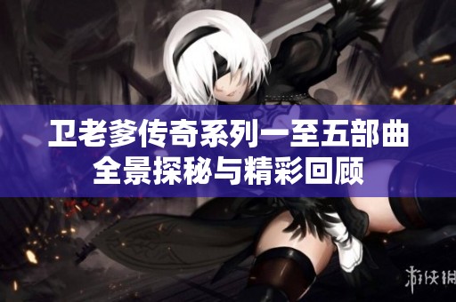 卫老爹传奇系列一至五部曲全景探秘与精彩回顾