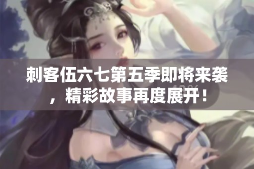 刺客伍六七第五季即将来袭，精彩故事再度展开！