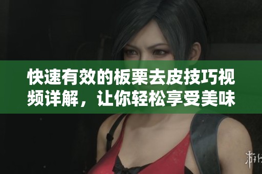 快速有效的板栗去皮技巧视频详解，让你轻松享受美味