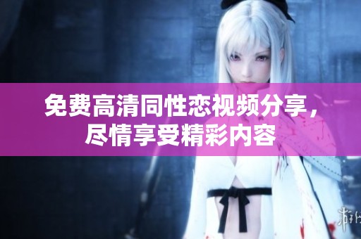 免费高清同性恋视频分享，尽情享受精彩内容