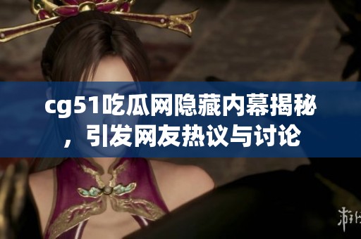 cg51吃瓜网隐藏内幕揭秘，引发网友热议与讨论