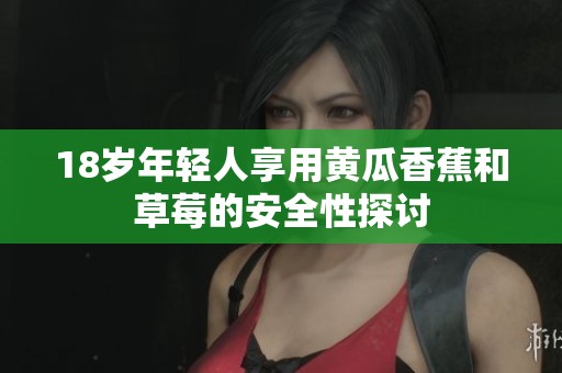 18岁年轻人享用黄瓜香蕉和草莓的安全性探讨
