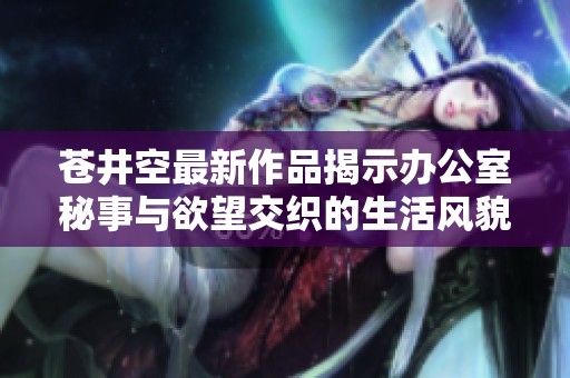 苍井空最新作品揭示办公室秘事与欲望交织的生活风貌