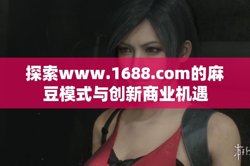 探索www.1688.com的麻豆模式与创新商业机遇