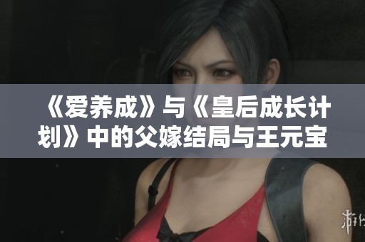 《爱养成》与《皇后成长计划》中的父嫁结局与王元宝攻略解析