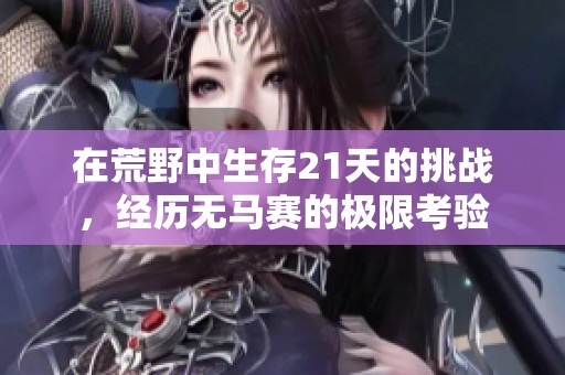 在荒野中生存21天的挑战，经历无马赛的极限考验