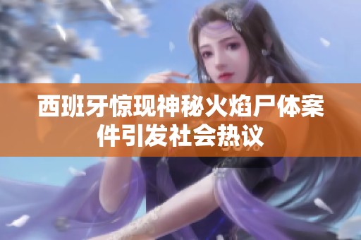 西班牙惊现神秘火焰尸体案件引发社会热议