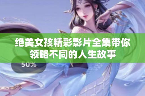 绝美女孩精彩影片全集带你领略不同的人生故事