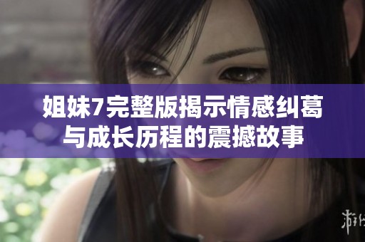 姐妹7完整版揭示情感纠葛与成长历程的震撼故事