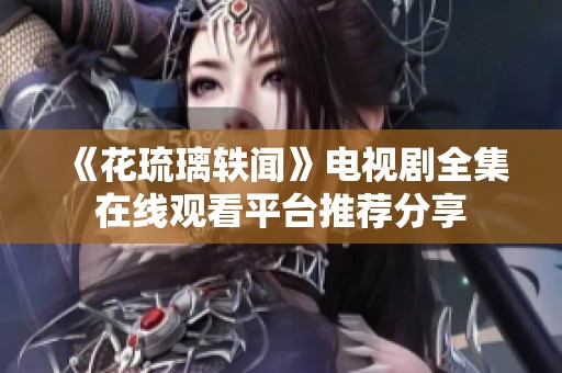 《花琉璃轶闻》电视剧全集在线观看平台推荐分享