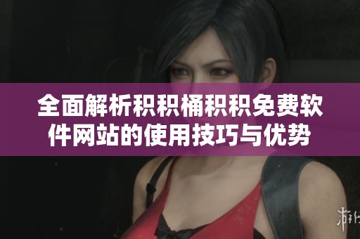 全面解析积积桶积积免费软件网站的使用技巧与优势