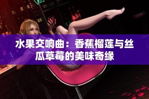 水果交响曲：香蕉榴莲与丝瓜草莓的美味奇缘